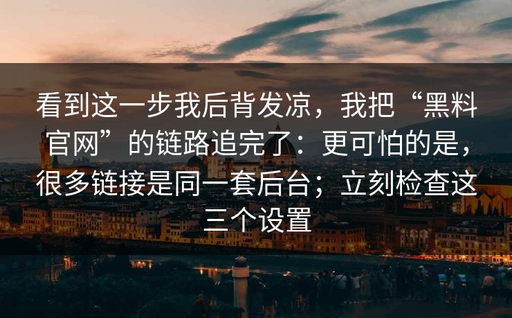 看到这一步我后背发凉，我把“黑料官网”的链路追完了：更可怕的是，很多链接是同一套后台；立刻检查这三个设置