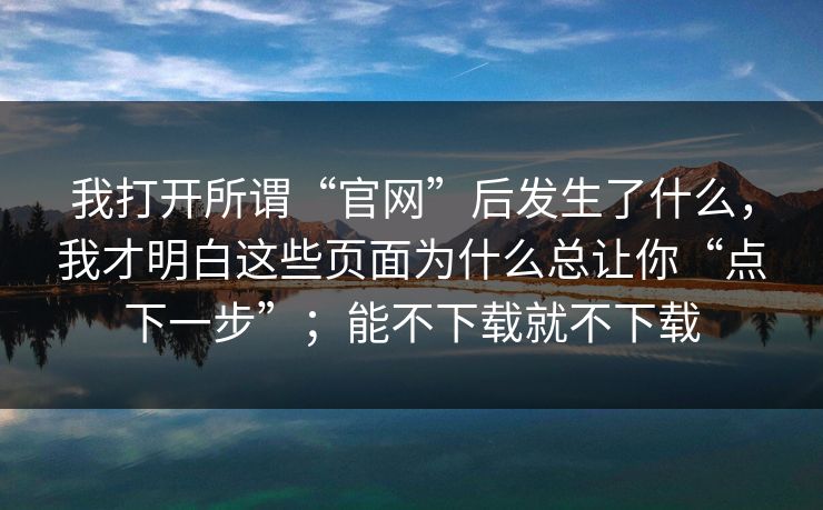 我打开所谓“官网”后发生了什么，我才明白这些页面为什么总让你“点下一步”；能不下载就不下载