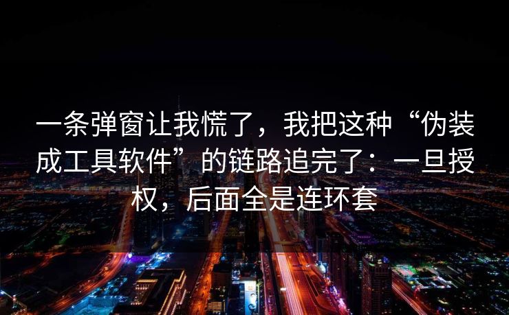 一条弹窗让我慌了，我把这种“伪装成工具软件”的链路追完了：一旦授权，后面全是连环套