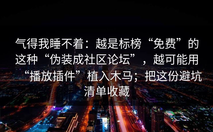 气得我睡不着：越是标榜“免费”的这种“伪装成社区论坛”，越可能用“播放插件”植入木马；把这份避坑清单收藏