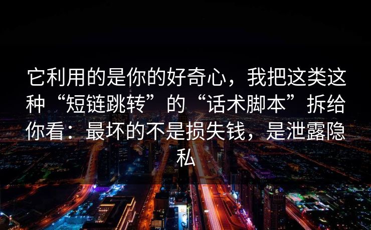 它利用的是你的好奇心，我把这类这种“短链跳转”的“话术脚本”拆给你看：最坏的不是损失钱，是泄露隐私
