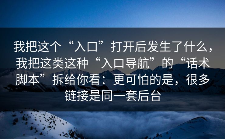 我把这个“入口”打开后发生了什么,我把这类这种“入口导航”的“话术脚本”拆给你看:更可怕的是,很多链接是同一套后台 我把这个“入口”打开后发生了什么,我把这类这种“入口导航”的“话术脚本”拆给你看:更可怕的是,很多链接是同一套后台