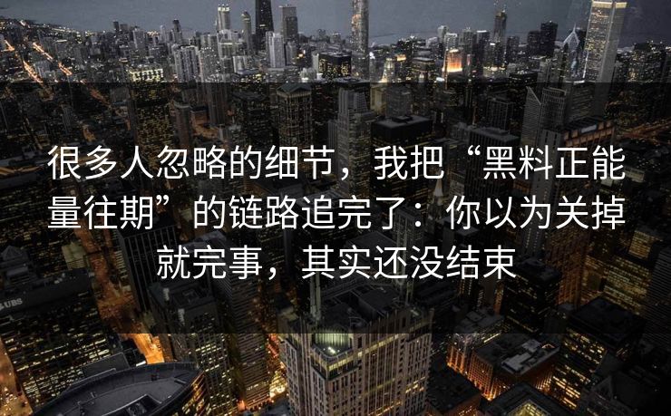 很多人忽略的细节，我把“黑料正能量往期”的链路追完了：你以为关掉就完事，其实还没结束