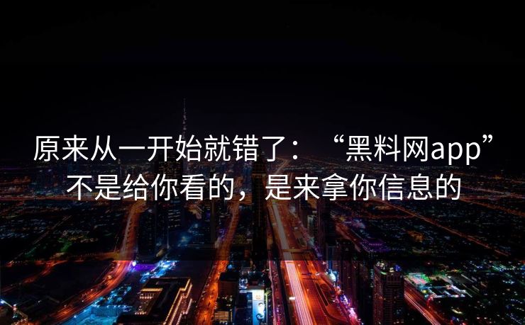 原来从一开始就错了:“黑料网app”不是给你看的,是来拿你信息的 原来从一开始就错了:“黑料网app”不是给你看的,是来拿你信息的
