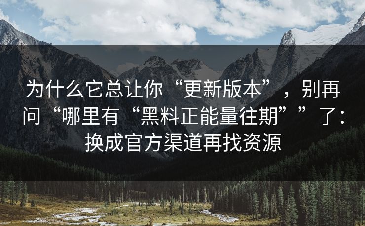 为什么它总让你“更新版本”，别再问“哪里有“黑料正能量往期””了：换成官方渠道再找资源