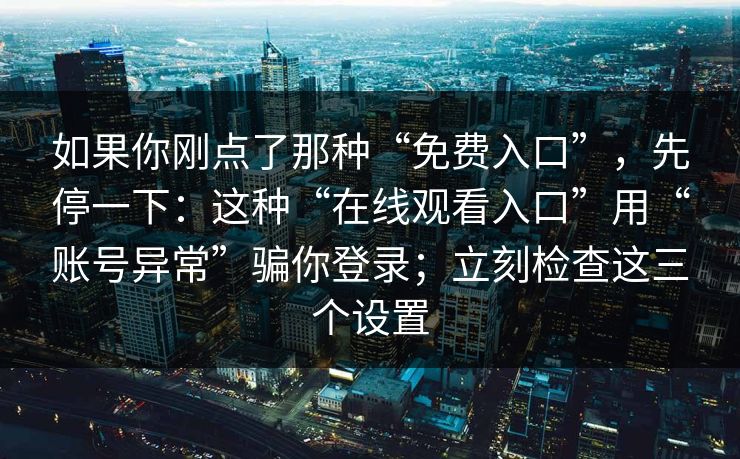如果你刚点了那种“免费入口”，先停一下：这种“在线观看入口”用“账号异常”骗你登录；立刻检查这三个设置