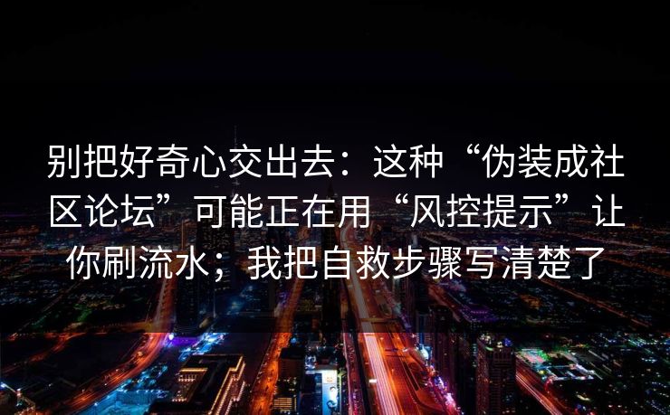 别把好奇心交出去：这种“伪装成社区论坛”可能正在用“风控提示”让你刷流水；我把自救步骤写清楚了