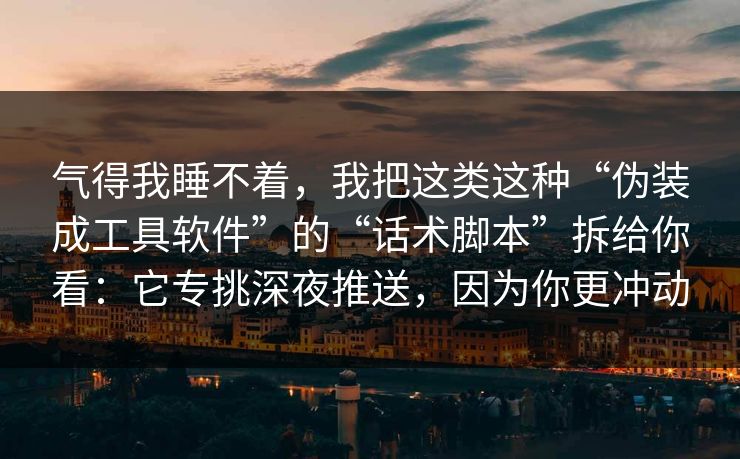 气得我睡不着，我把这类这种“伪装成工具软件”的“话术脚本”拆给你看：它专挑深夜推送，因为你更冲动