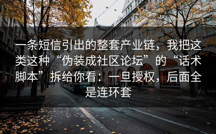 一条短信引出的整套产业链，我把这类这种“伪装成社区论坛”的“话术脚本”拆给你看：一旦授权，后面全是连环套
