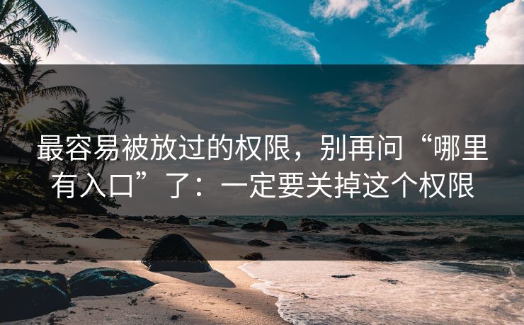 最容易被放过的权限，别再问“哪里有入口”了：一定要关掉这个权限