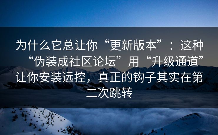 为什么它总让你“更新版本”:这种“伪装成社区论坛”用“升级通道”让你安装远控,真正的钩子其实在第二次跳转 为什么它总让你“更新版本”:这种“伪装成社区论坛”用“升级通道”让你安装远控,真正的钩子其实在第二次跳转