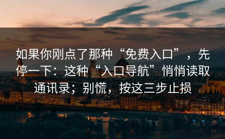 如果你刚点了那种“免费入口”,先停一下:这种“入口导航”悄悄读取通讯录;别慌,按这三步止损 如果你刚点了那种“免费入口”,先停一下:这种“入口导航”悄悄读取通讯录;别慌,按这三步止损