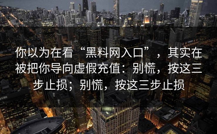 你以为在看“黑料网入口”,其实在被把你导向虚假充值:别慌,按这三步止损;别慌,按这三步止损 你以为在看“黑料网入口”,其实在被把你导向虚假充值:别慌,按这三步止损;别慌,按这三步止损