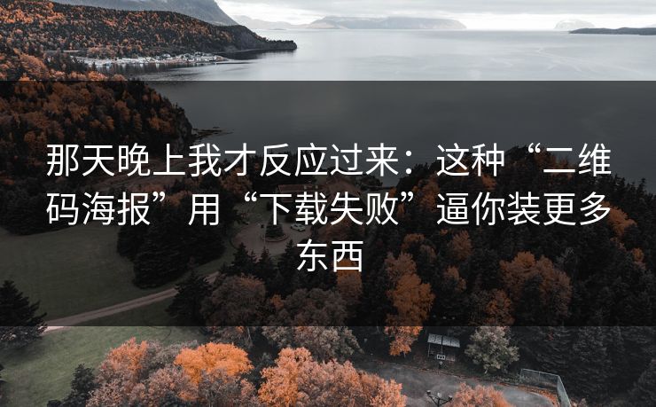 那天晚上我才反应过来：这种“二维码海报”用“下载失败”逼你装更多东西