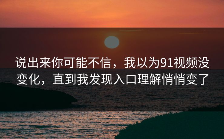 说出来你可能不信，我以为91视频没变化，直到我发现入口理解悄悄变了