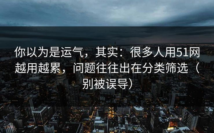 你以为是运气，其实：很多人用51网越用越累，问题往往出在分类筛选（别被误导）