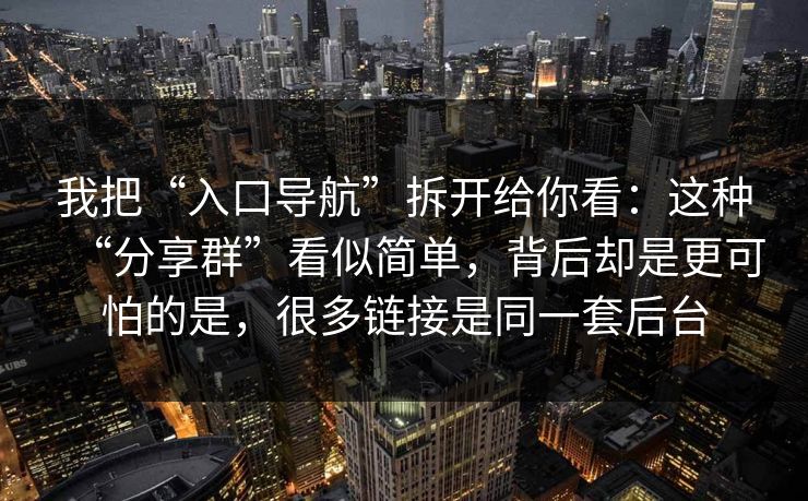 我把“入口导航”拆开给你看:这种“分享群”看似简单,背后却是更可怕的是,很多链接是同一套后台