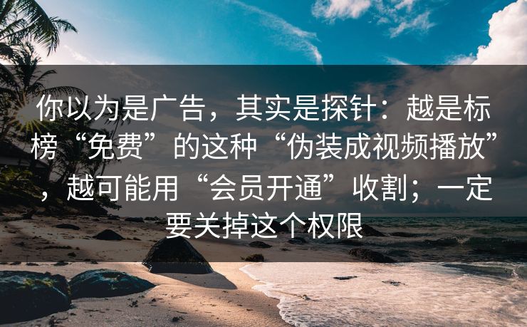 你以为是广告,其实是探针:越是标榜“免费”的这种“伪装成视频播放”,越可能用“会员开通”收割;一定要关掉这个权限