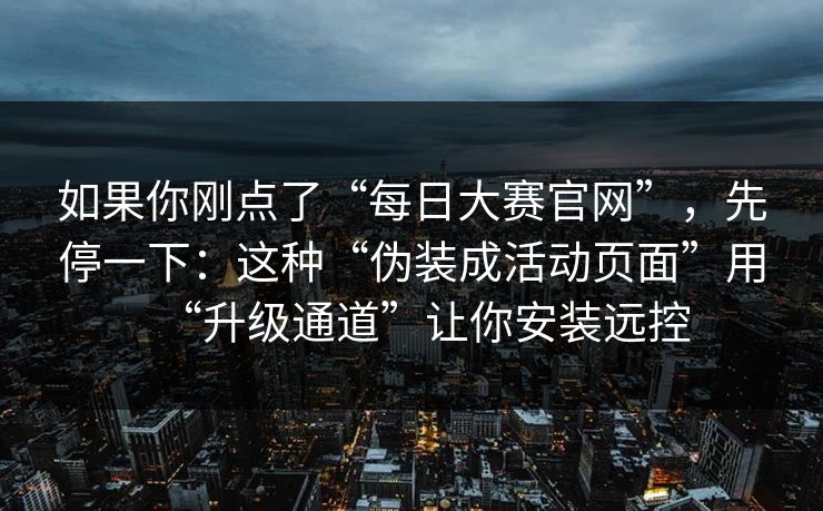 如果你刚点了“每日大赛官网”，先停一下：这种“伪装成活动页面”用“升级通道”让你安装远控