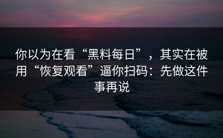 你以为在看“黑料每日”,其实在被用“恢复观看”逼你扫码:先做这件事再说
