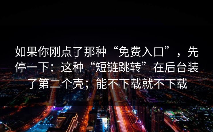 如果你刚点了那种“免费入口”，先停一下：这种“短链跳转”在后台装了第二个壳；能不下载就不下载