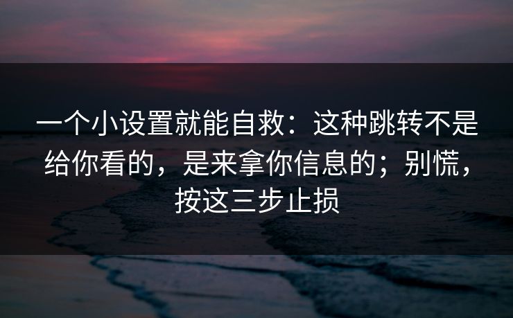 一个小设置就能自救:这种跳转不是给你看的,是来拿你信息的;别慌,按这三步止损