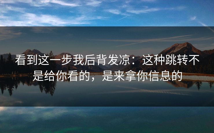 看到这一步我后背发凉：这种跳转不是给你看的，是来拿你信息的