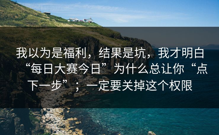 我以为是福利,结果是坑,我才明白“每日大赛今日”为什么总让你“点下一步”;一定要关掉这个权限