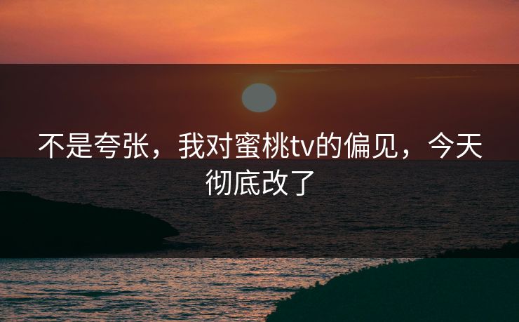 不是夸张,我对蜜桃tv的偏见,今天彻底改了