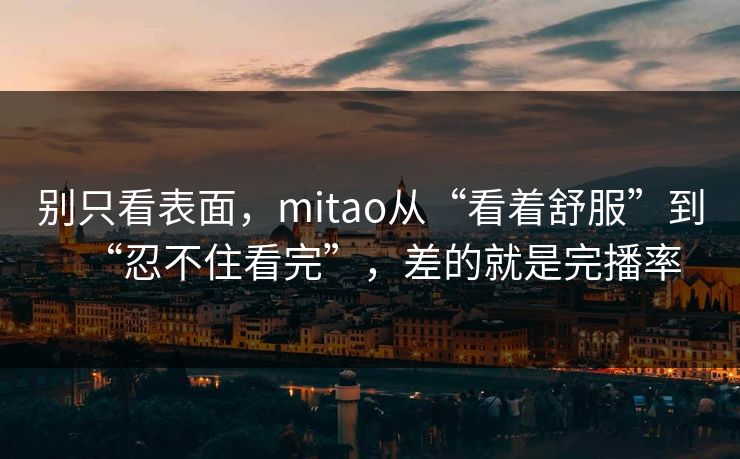 别只看表面,mitao从“看着舒服”到“忍不住看完”,差的就是完播率