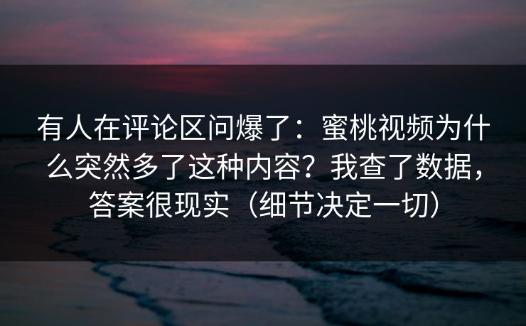 有人在评论区问爆了:蜜桃视频为什么突然多了这种内容?我查了数据,答案很现实(细节决定一切)