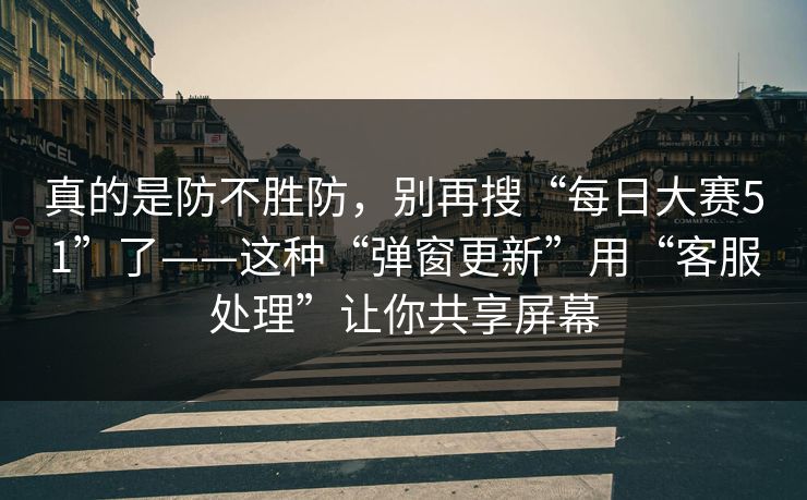 真的是防不胜防,别再搜“每日大赛51”了——这种“弹窗更新”用“客服处理”让你共享屏幕