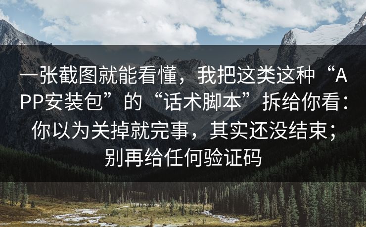 一张截图就能看懂,我把这类这种“APP安装包”的“话术脚本”拆给你看:你以为关掉就完事,其实还没结束;别再给任何验证码
