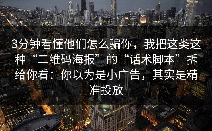 3分钟看懂他们怎么骗你,我把这类这种“二维码海报”的“话术脚本”拆给你看:你以为是小广告,其实是精准投放