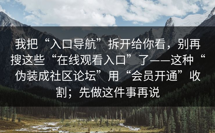 我把“入口导航”拆开给你看，别再搜这些“在线观看入口”了——这种“伪装成社区论坛”用“会员开通”收割；先做这件事再说