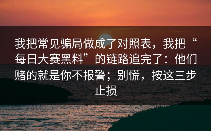 我把常见骗局做成了对照表，我把“每日大赛黑料”的链路追完了：他们赌的就是你不报警；别慌，按这三步止损