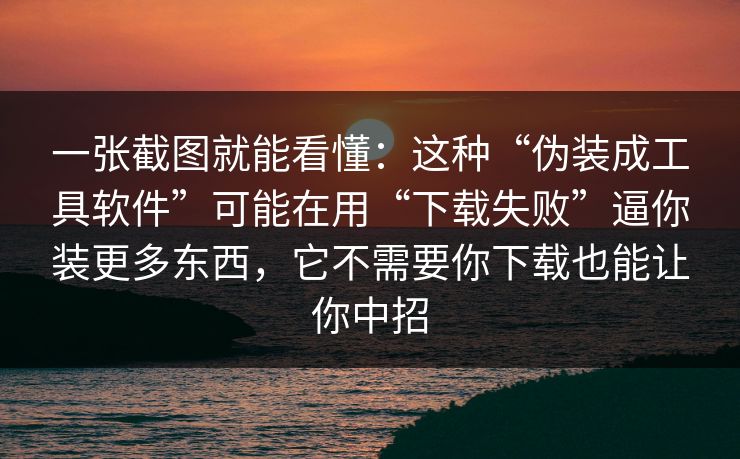 一张截图就能看懂：这种“伪装成工具软件”可能在用“下载失败”逼你装更多东西，它不需要你下载也能让你中招