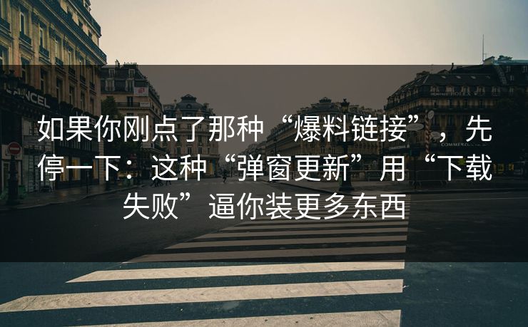 如果你刚点了那种“爆料链接”，先停一下：这种“弹窗更新”用“下载失败”逼你装更多东西