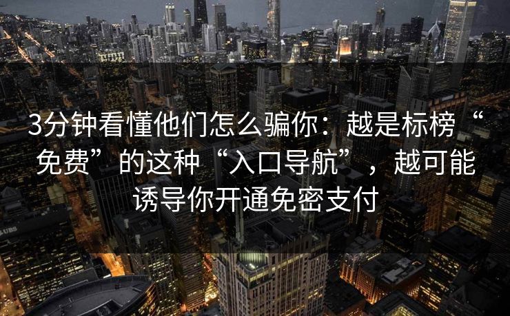 3分钟看懂他们怎么骗你：越是标榜“免费”的这种“入口导航”，越可能诱导你开通免密支付