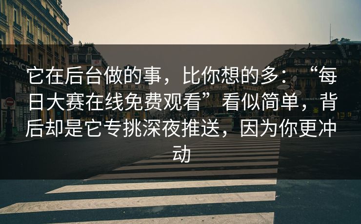 它在后台做的事，比你想的多：“每日大赛在线免费观看”看似简单，背后却是它专挑深夜推送，因为你更冲动