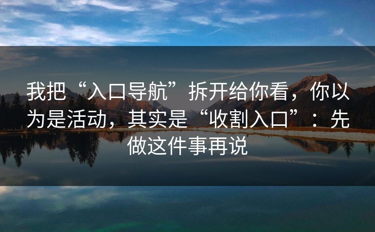 我把“入口导航”拆开给你看,你以为是活动,其实是“收割入口”:先做这件事再说 我把“入口导航”拆开给你看,你以为是活动,其实是“收割入口”:先做这件事再说