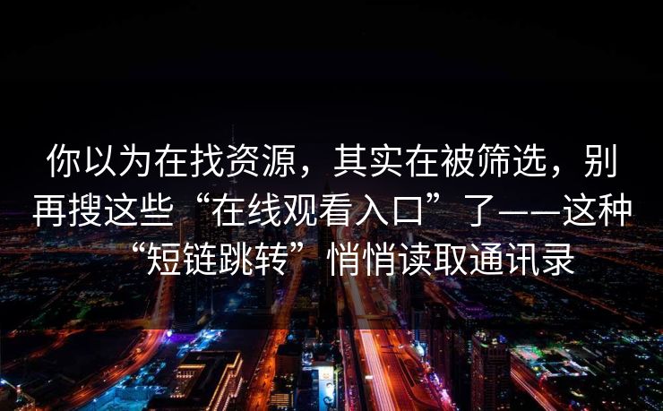你以为在找资源，其实在被筛选，别再搜这些“在线观看入口”了——这种“短链跳转”悄悄读取通讯录