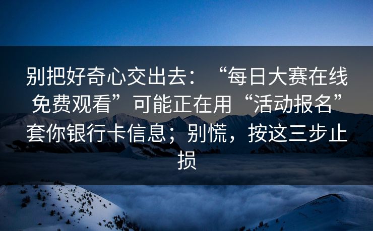别把好奇心交出去：“每日大赛在线免费观看”可能正在用“活动报名”套你银行卡信息；别慌，按这三步止损