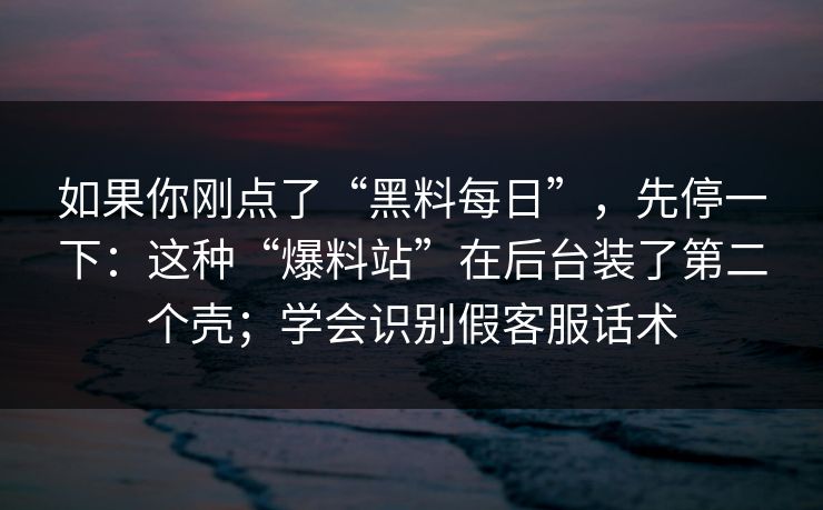 如果你刚点了“黑料每日”,先停一下:这种“爆料站”在后台装了第二个壳;学会识别假客服话术 如果你刚点了“黑料每日”,先停一下:这种“爆料站”在后台装了第二个壳;学会识别假客服话术