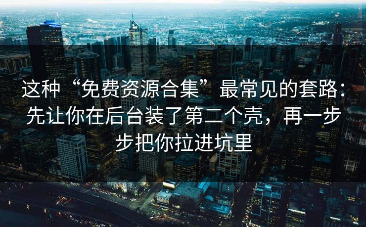 这种“免费资源合集”最常见的套路：先让你在后台装了第二个壳，再一步步把你拉进坑里