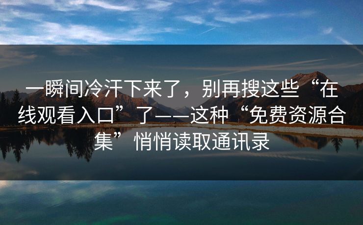 一瞬间冷汗下来了,别再搜这些“在线观看入口”了——这种“免费资源合集”悄悄读取通讯录 一瞬间冷汗下来了,别再搜这些“在线观看入口”了——这种“免费资源合集”悄悄读取通讯录