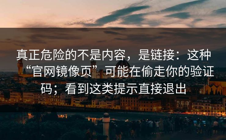 真正危险的不是内容,是链接:这种“官网镜像页”可能在偷走你的验证码;看到这类提示直接退出 真正危险的不是内容,是链接:这种“官网镜像页”可能在偷走你的验证码;看到这类提示直接退出