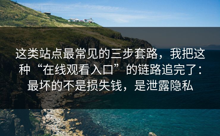这类站点最常见的三步套路,我把这种“在线观看入口”的链路追完了:最坏的不是损失钱,是泄露隐私 这类站点最常见的三步套路,我把这种“在线观看入口”的链路追完了:最坏的不是损失钱,是泄露隐私
