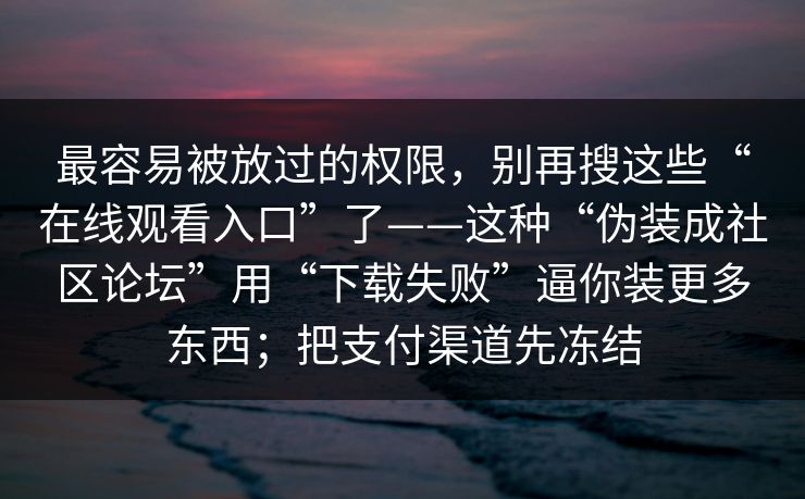 最容易被放过的权限，别再搜这些“在线观看入口”了——这种“伪装成社区论坛”用“下载失败”逼你装更多东西；把支付渠道先冻结
