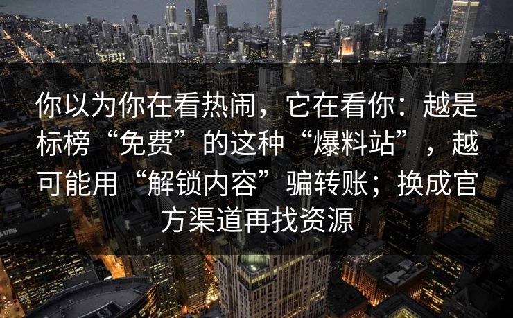 你以为你在看热闹,它在看你:越是标榜“免费”的这种“爆料站”,越可能用“解锁内容”骗转账;换成官方渠道再找资源 你以为你在看热闹,它在看你:越是标榜“免费”的这种“爆料站”,越可能用“解锁内容”骗转账;换成官方渠道再找资源